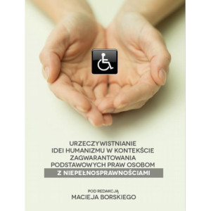 Urzeczywistnianie idei humanizmu w kontekście zagwarantowania podstawowych praw osobom z niepełnosprawnościami [E-Book] [pdf]