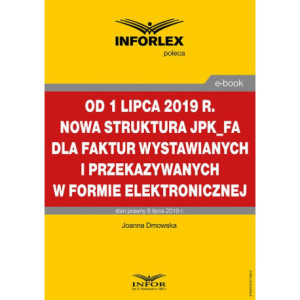 Od 1 lipca 2019 r. nowa struktura JPK_FA dla faktur wystawianych i przekazywanych w formie elektronicznej [E-Book] [pdf]