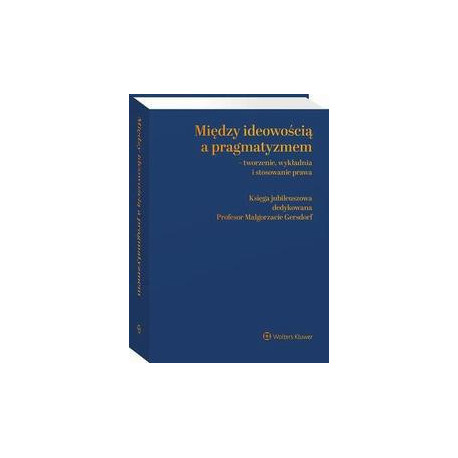 Między ideowością a pragmatyzmem - tworzenie, wykładnia i stosowanie prawa. Księga Jubileuszowa dedykowana Profesor Małgorzacie Gersdorf [E-Book] [pdf]