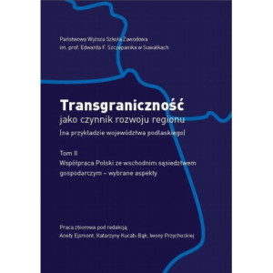 Transgraniczność jako czynnik rozwoju regionu (na przykładzie województwa podlaskiego. T. 2. Współpraca Polski ze wschodnim sąsiedztwem gospodarczym - wybrane aspekty [E-Book] [pdf]