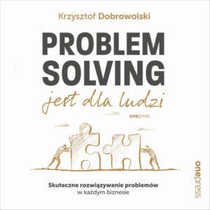 Problem Solving jest dla ludzi. Skuteczne rozwiązywanie problemów w każdym biznesie [Audiobook] [mp3]