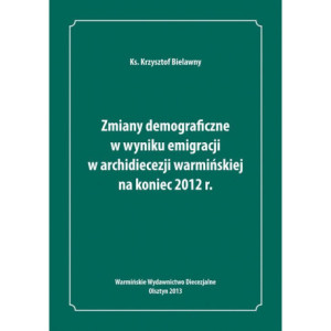 Zmiany demograficzne w wyniku emigracji w archidiecezji warmińskiej na koniec 2012 roku [E-Book] [pdf]