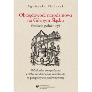 Obrzędowość narodzinowa na Górnym Śląsku (izolacja położnicy). "Polski atlas etnograficzny" i "Atlas der deutschen Volkskunde" w perspektywie porównawczej [E-Book] [pdf]