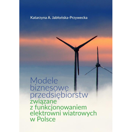 Modele biznesowe przedsiębiorstw związane z funkcjonowaniem elektrowni wiatrowych w Polsce [E-Book] [pdf]