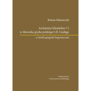 Archaizmy leksykalne w Słowniku języka polskiego S.B. Lindego w świetle geografii lingwistycznej [E-Book] [pdf]