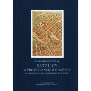 Katolicy w protestanckim Gdańsku od drugiej połowy XVI do końca XVIII wieku [E-Book] [pdf]