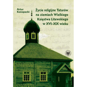 Życie religijne Tatarów na ziemiach Wielkiego Księstwa Litewskiego w XVI-XIX wieku [E-Book] [pdf]