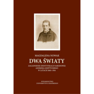 Dwa światy. Zagadnienie identyfikacji narodowej Andrzeja Szeptyckiego w latach 1865-1914 [E-Book] [pdf]
