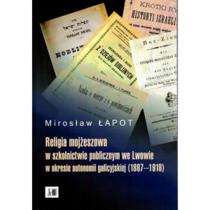 Religia mojżeszowa w szkolnictwie publicznym we Lwowie w okresie autonomii galicyjskiej (1867 - 1918) [E-Book] [pdf]