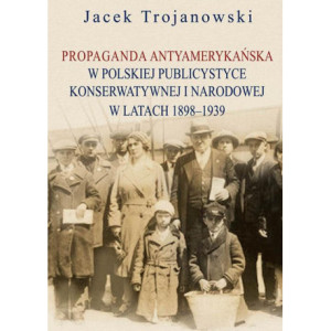 Propaganda antyamerykańska w polskiej publicystyce konserwatywnej i narodowej w latach 1898-1939 [E-Book] [pdf]