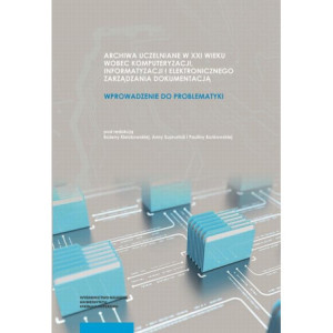 Archiwa uczelniane w XXI wieku wobec komputeryzacji informatyzacji i elektronicznego zarządzania dokumentacją [E-Book] [pdf]