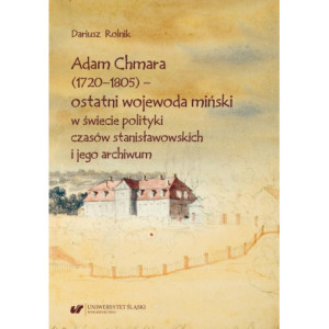 Adam Chmara (1720—1805) — ostatni wojewoda miński w świecie polityki czasów stanisławowskich i jego archiwum [E-Book] [pdf]