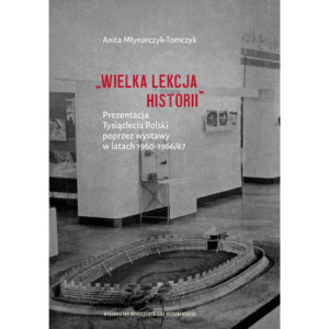 „Wielka lekcja historii”. Prezentacja Tysiąclecia Polski poprzez wystawy w latach 1960–1966/67 [E-Book] [pdf]
