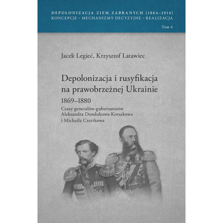 Depolonizacja i rusyfikacja na prawobrzeżnej Ukrainie 1869-1880. Czasy generałów-gubernatorów Aleksandra Dondukowa-Korsakowa i Michaiła Czertkowa, t. 4 [E-Book] [pdf]