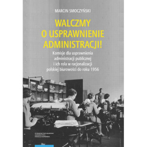 Walczmy o usprawnienie administracji Komisje dla usprawnienia administracji publicznej i ich rola w racjonalizacji polskiej biurowości do roku 1956 [E-Book] [pdf]