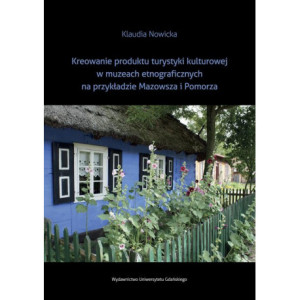 Kreowanie produktu turystyki kulturowej w muzeach etnograficznych na przykładzie Mazowsza i Pomorza [E-Book] [pdf]