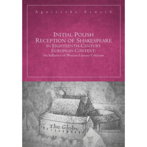 Initial Polish Reception Of Shakespeare in Eighteenth-Century European Context the Influence of Western Literary Criticism [E-Book] [pdf]