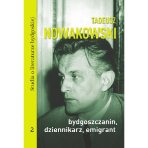 Tadeusz Nowakowski, bydgoszczanin, dziennikarz, emigrant. Studia o literaturze bydgoskiej tom 2 [E-Book] [pdf]