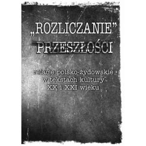 „Rozliczanie” przeszłości relacje polsko-żydowskie w tekstach kultury XX i XXI wieku [E-Book] [pdf]