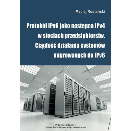 Protokół IPv6 jako następca IPv4 w sieciach przedsiębiorstw. Ciągłość działania systemów migrowanych do IPv6 [E-Book] [pdf]