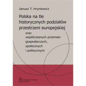 Polska na tle historycznych podziałów przestrzeni europejskiej oraz współczesnych przemian gospodarczych, społecznych i politycznych [E-Book] [pdf]