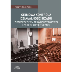 Sejmowa kontrola działalności rządu z perspektywy prawnoustrojowej i praktyki politycznej [E-Book] [pdf]
