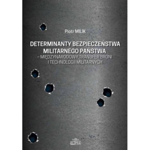 Determinanty bezpieczeństwa militarnego państwa - międzynarodowy transfer broni i technologii militarnych [E-Book] [pdf]