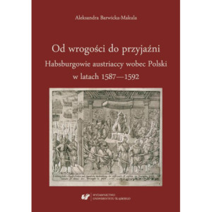 Od wrogości do przyjaźni. Habsburgowie austriaccy wobec Polski w latach 1587–1592 [E-Book] [pdf]