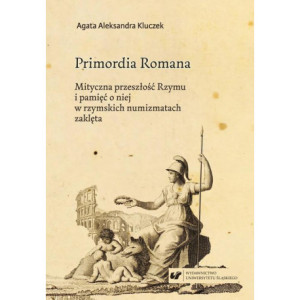 Primordia Romana. Mityczna przeszłość Rzymu i pamięć o niej w rzymskich numizmatach zaklęta [E-Book] [pdf]
