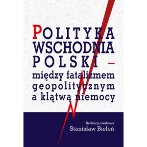 Polityka wschodnia Polski - między fatalizmem geopolitycznym a klątwą niemocy [E-Book] [pdf]