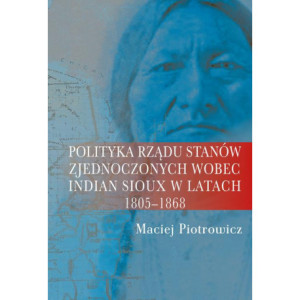 Polityka rządu Stanów Zjednoczonych wobec Indian Sioux w latach 1805-1868 [E-Book] [pdf]