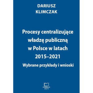 Procesy centralizujące władzę publiczną w Polsce w latach 2015–2021. Wybrane przykłady i wnioski [E-Book] [pdf]