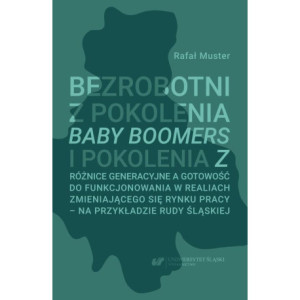 Bezrobotni z pokolenia Baby Boomers i pokolenia Z. Różnice generacyjne a gotowość do funkcjonowania w realiach zmieniającego się rynku pracy – na przykładzie Rudy Śląskiej [E-Book] [pdf]
