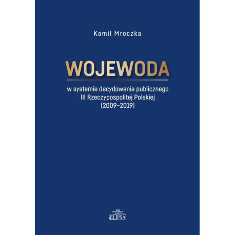 Wojewoda w systemie decydowania publicznego III Rzeczypospolitej Polskiej (2009-2019) [E-Book] [pdf]