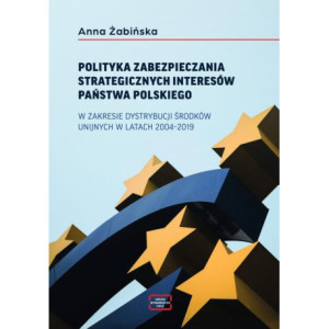 POLITYKA ZABEZPIECZANIA STRATEGICZNYCH INTERESÓW PAŃSTWA POLSKIEGO W ZAKRESIE DYSTRYBUCJI ŚRODKÓW UNIJNYCH W LATACH 2004–2019 [E-Book] [pdf]