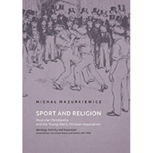 Sport and Religion. Muscular Christianity and the Young Men’s Christian Association. Ideology, Activity and Expansion (Great Britain, the United States and Poland, 1857-1939) [E-Book] [pdf]