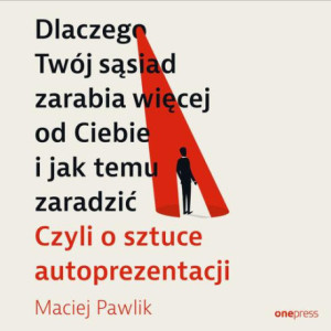 Dlaczego Twój sąsiad zarabia więcej od Ciebie i jak temu zaradzić. Czyli o sztuce autoprezentacji [Audiobook] [mp3]