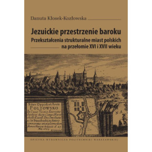 Jezuickie przestrzenie baroku. Przekształcenia strukturalne miast polskich na przełomie XVI i XVII wieku [E-Book] [pdf]