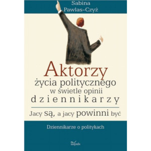 Aktorzy życia politycznego w świecie opinii dziennikarzy Jacy są a jacy powinni być [E-Book] [pdf]