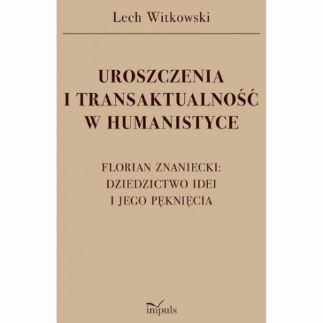 UROSZCZENIA I TRANSAKTUALNOŚĆ W HUMANISTYCE. FLORIAN ZNANIECKI DZIEDZICTWO IDEI I JEGO PĘKNIĘCIA [E-Book] [pdf]